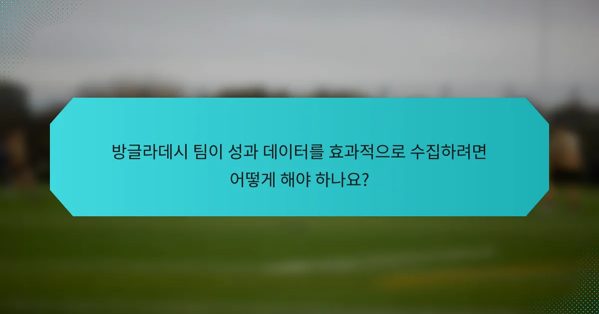 방글라데시 팀이 성과 데이터를 효과적으로 수집하려면 어떻게 해야 하나요?