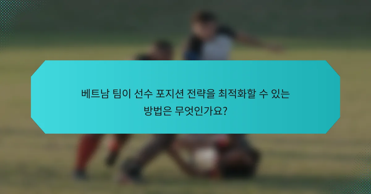 베트남 팀이 선수 포지션 전략을 최적화할 수 있는 방법은 무엇인가요?