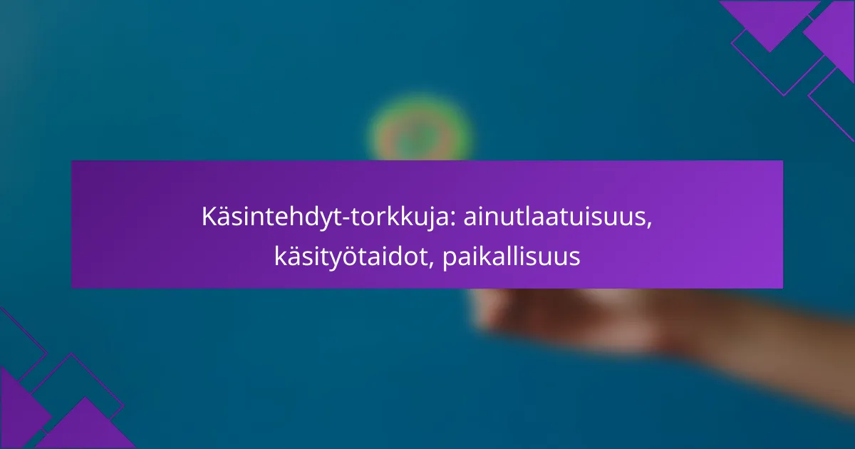 Käsintehdyt-torkkuja: ainutlaatuisuus, käsityötaidot, paikallisuus