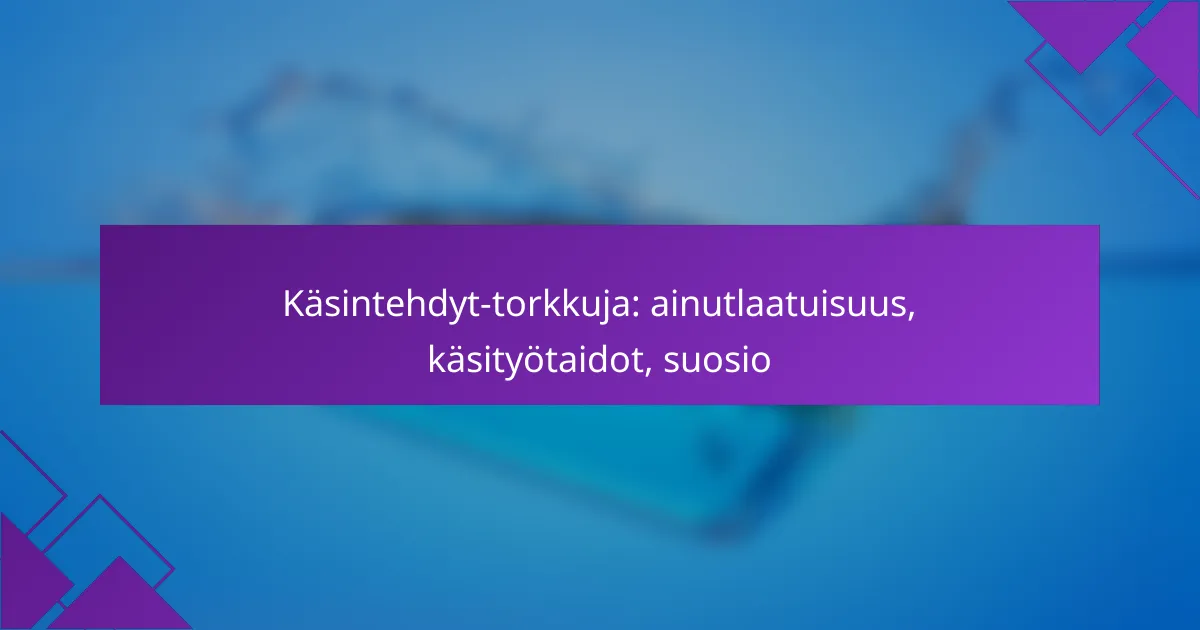 Käsintehdyt-torkkuja: ainutlaatuisuus, käsityötaidot, suosio