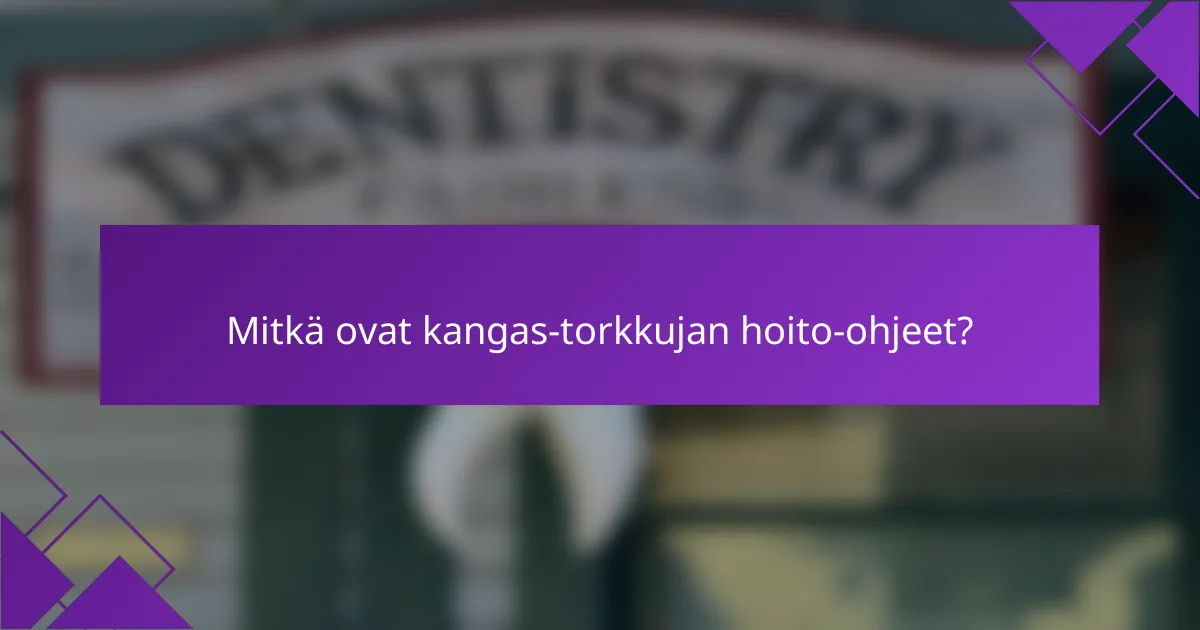 Mitkä ovat kangas-torkkujan hoito-ohjeet?