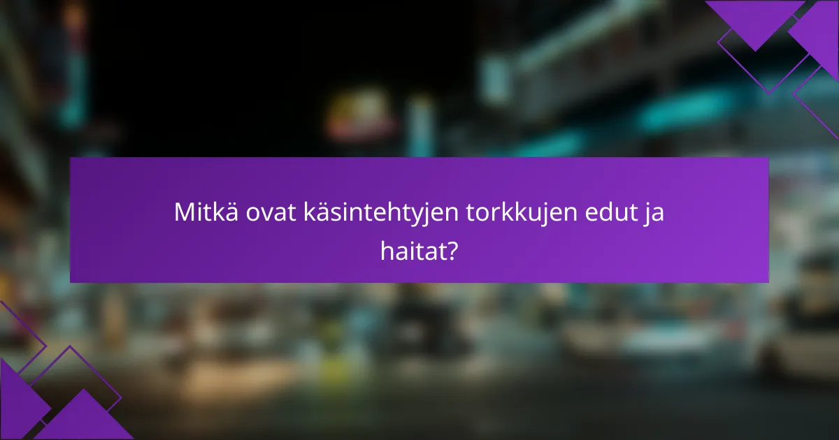 Mitkä ovat käsintehtyjen torkkujen edut ja haitat?