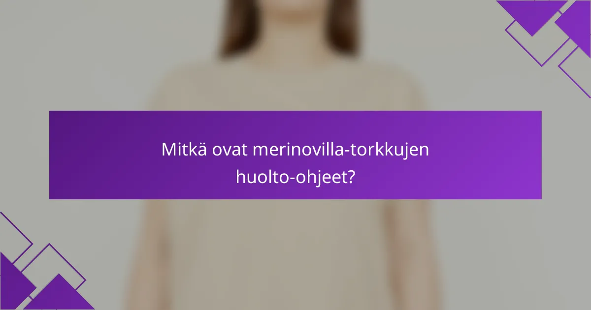 Mitkä ovat merinovilla-torkkujen huolto-ohjeet?
