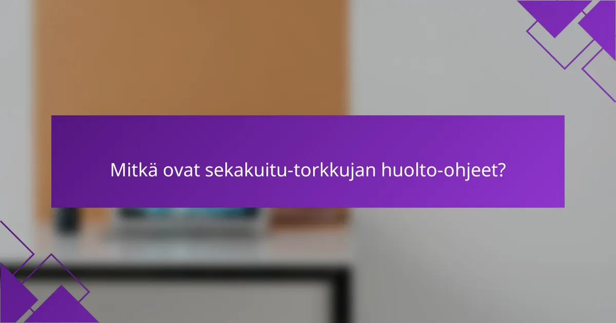 Mitkä ovat sekakuitu-torkkujan huolto-ohjeet?