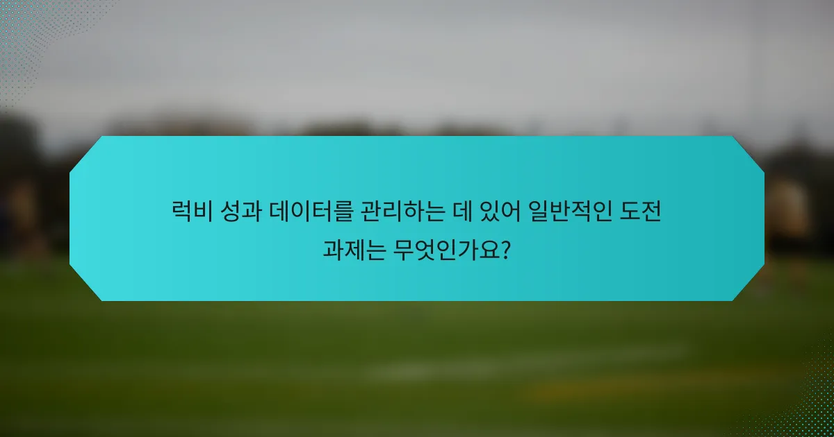 럭비 성과 데이터를 관리하는 데 있어 일반적인 도전 과제는 무엇인가요?