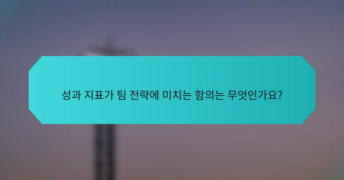 성과 지표가 팀 전략에 미치는 함의는 무엇인가요?