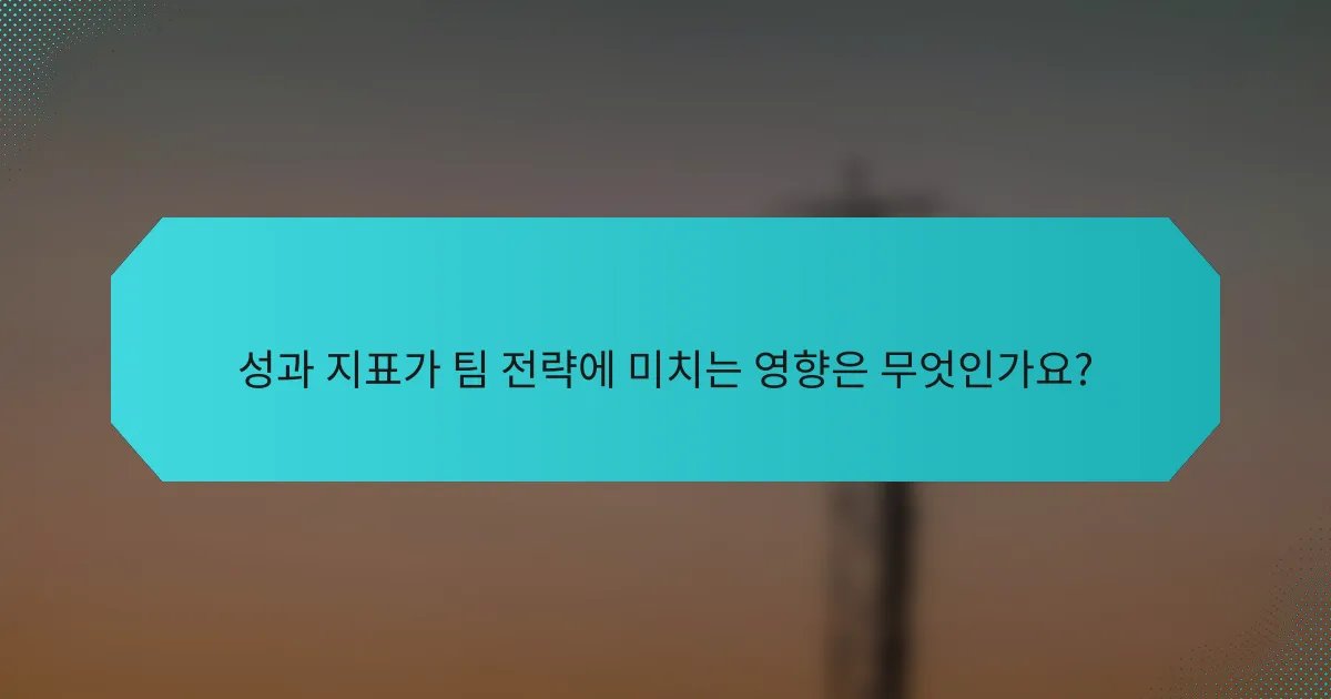 성과 지표가 팀 전략에 미치는 영향은 무엇인가요?