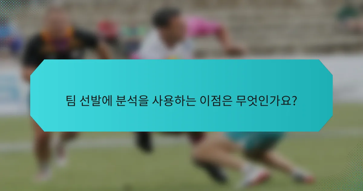 팀 선발에 분석을 사용하는 이점은 무엇인가요?