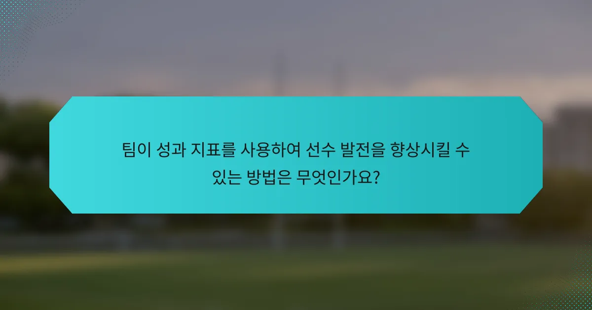 팀이 성과 지표를 사용하여 선수 발전을 향상시킬 수 있는 방법은 무엇인가요?