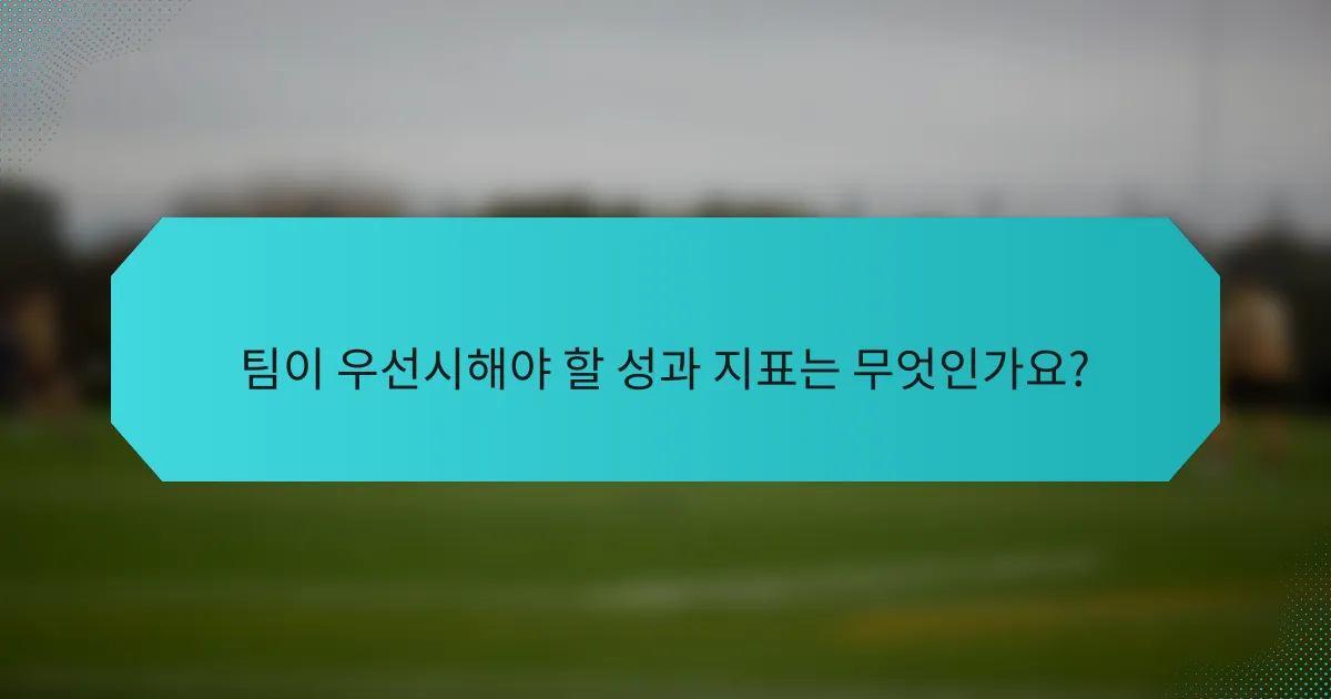팀이 우선시해야 할 성과 지표는 무엇인가요?